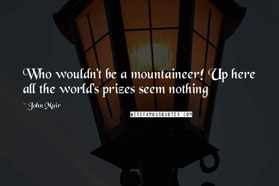 John Muir Quotes: Who wouldn't be a mountaineer! Up here all the world's prizes seem nothing