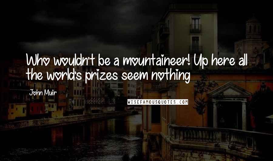John Muir Quotes: Who wouldn't be a mountaineer! Up here all the world's prizes seem nothing
