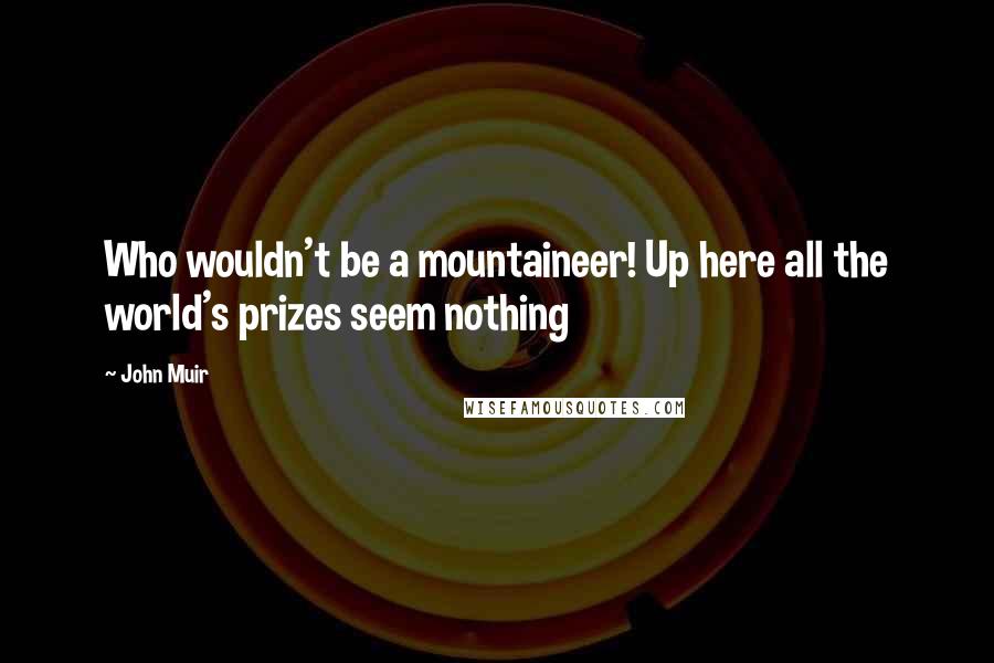 John Muir Quotes: Who wouldn't be a mountaineer! Up here all the world's prizes seem nothing