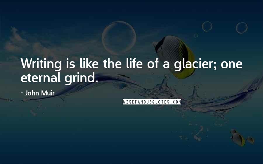 John Muir Quotes: Writing is like the life of a glacier; one eternal grind.