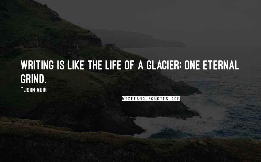 John Muir Quotes: Writing is like the life of a glacier; one eternal grind.