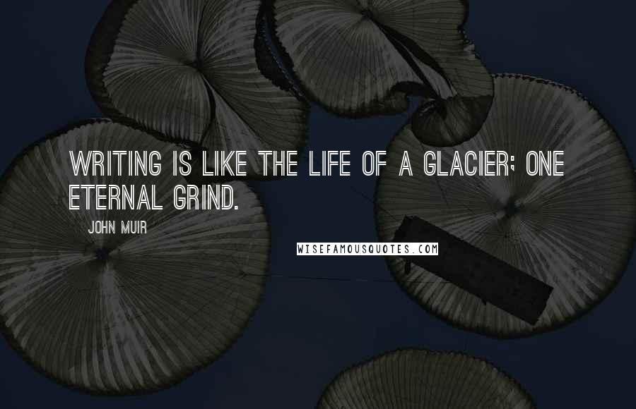 John Muir Quotes: Writing is like the life of a glacier; one eternal grind.