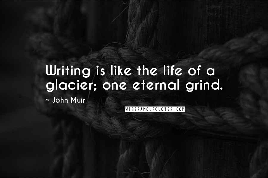 John Muir Quotes: Writing is like the life of a glacier; one eternal grind.