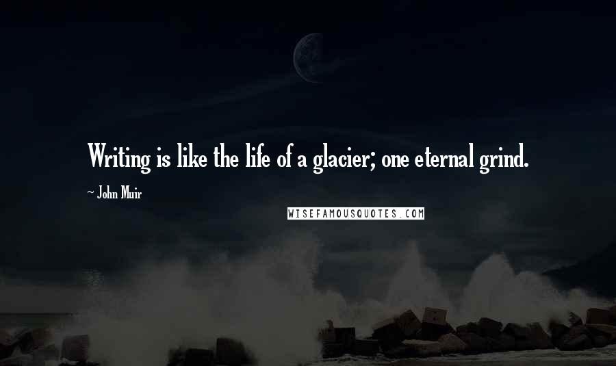 John Muir Quotes: Writing is like the life of a glacier; one eternal grind.
