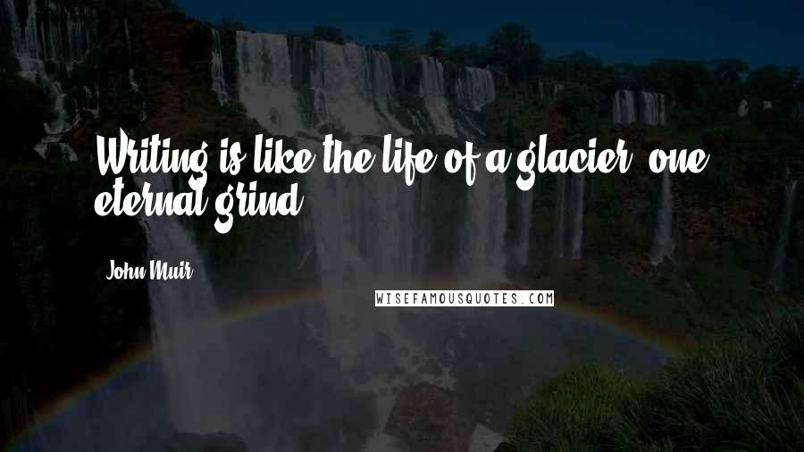 John Muir Quotes: Writing is like the life of a glacier; one eternal grind.