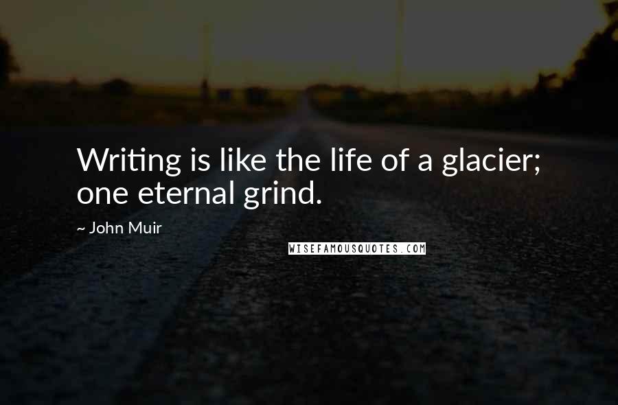 John Muir Quotes: Writing is like the life of a glacier; one eternal grind.