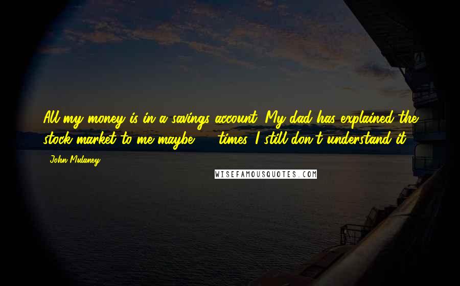 John Mulaney Quotes: All my money is in a savings account. My dad has explained the stock market to me maybe 75 times. I still don't understand it.