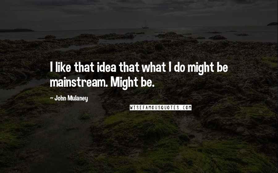 John Mulaney Quotes: I like that idea that what I do might be mainstream. Might be.