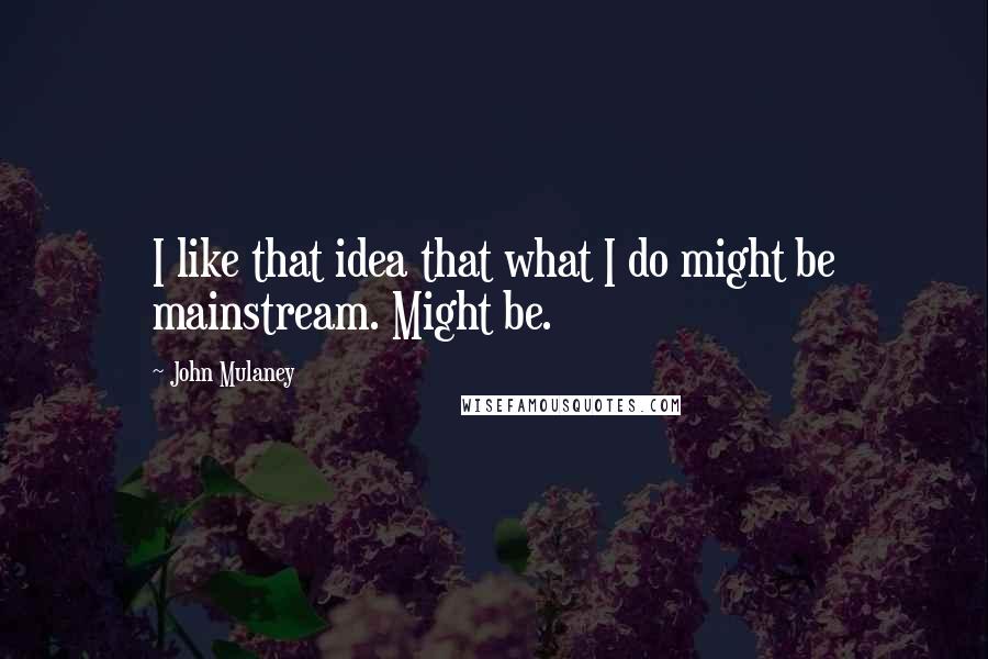 John Mulaney Quotes: I like that idea that what I do might be mainstream. Might be.