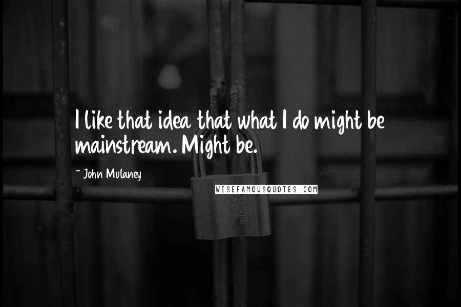 John Mulaney Quotes: I like that idea that what I do might be mainstream. Might be.