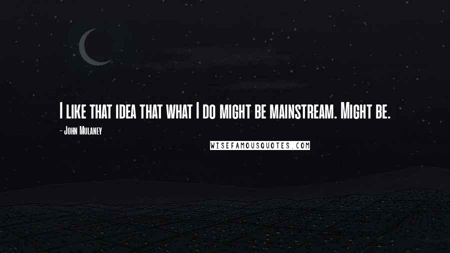 John Mulaney Quotes: I like that idea that what I do might be mainstream. Might be.