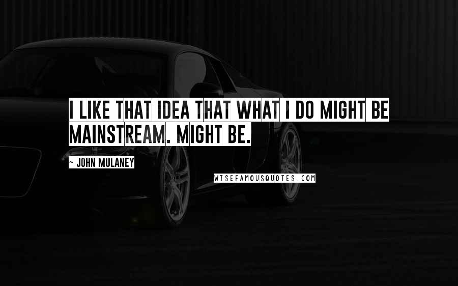 John Mulaney Quotes: I like that idea that what I do might be mainstream. Might be.