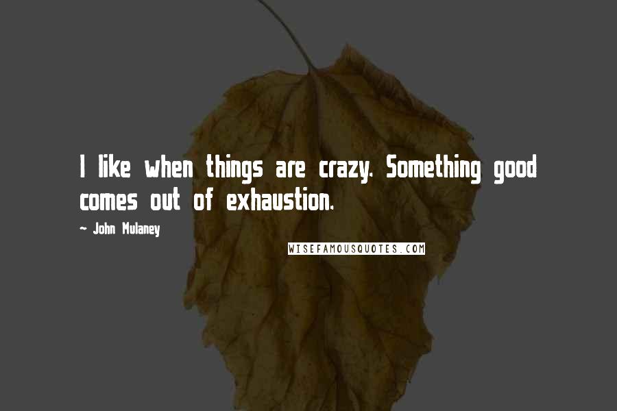 John Mulaney Quotes: I like when things are crazy. Something good comes out of exhaustion.