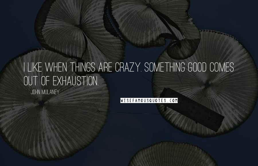 John Mulaney Quotes: I like when things are crazy. Something good comes out of exhaustion.