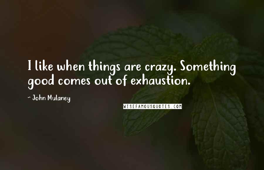 John Mulaney Quotes: I like when things are crazy. Something good comes out of exhaustion.