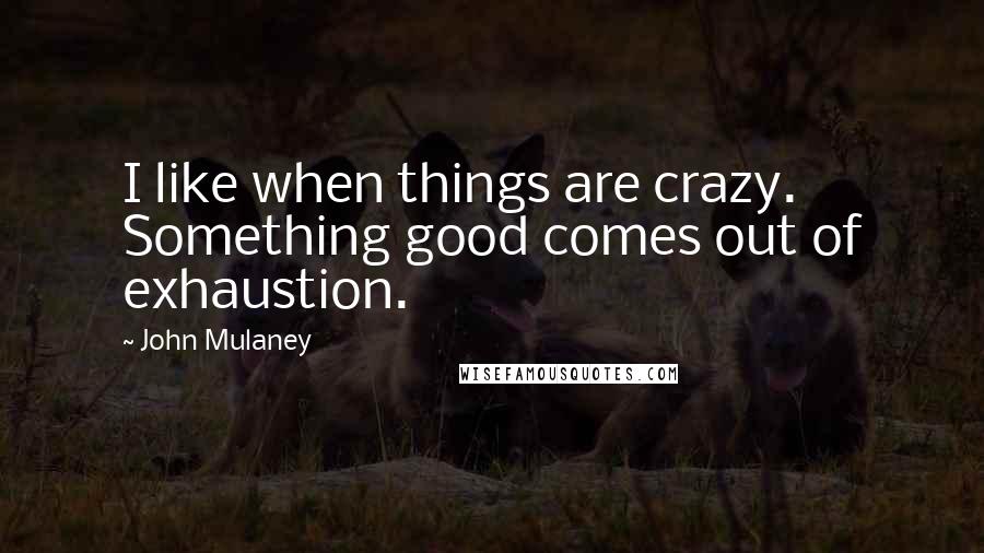 John Mulaney Quotes: I like when things are crazy. Something good comes out of exhaustion.