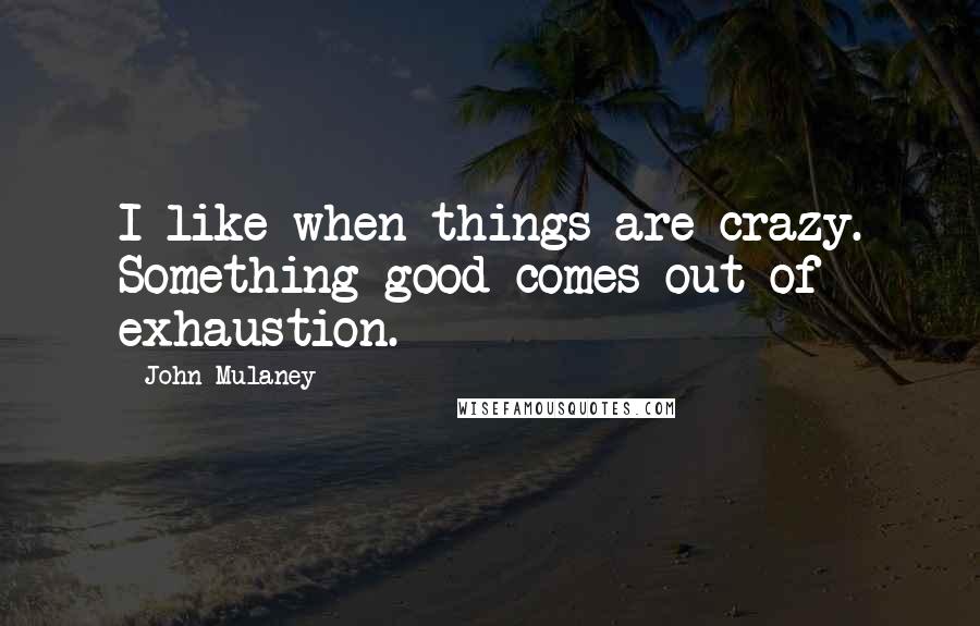 John Mulaney Quotes: I like when things are crazy. Something good comes out of exhaustion.