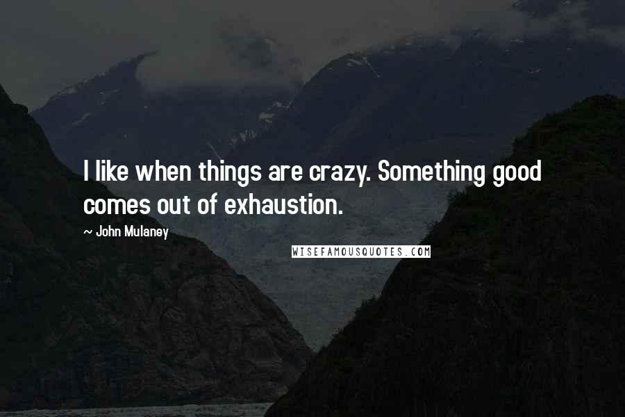 John Mulaney Quotes: I like when things are crazy. Something good comes out of exhaustion.