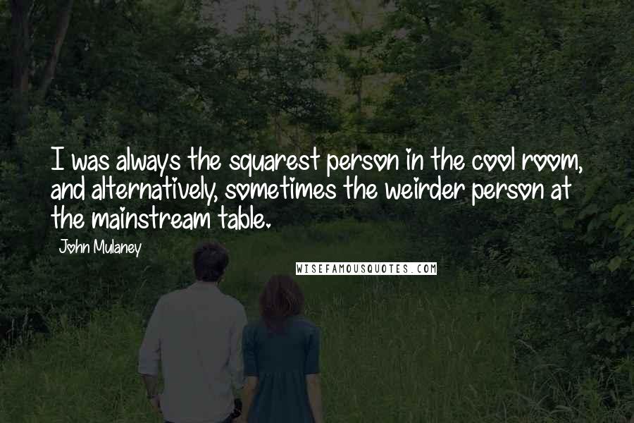 John Mulaney Quotes: I was always the squarest person in the cool room, and alternatively, sometimes the weirder person at the mainstream table.