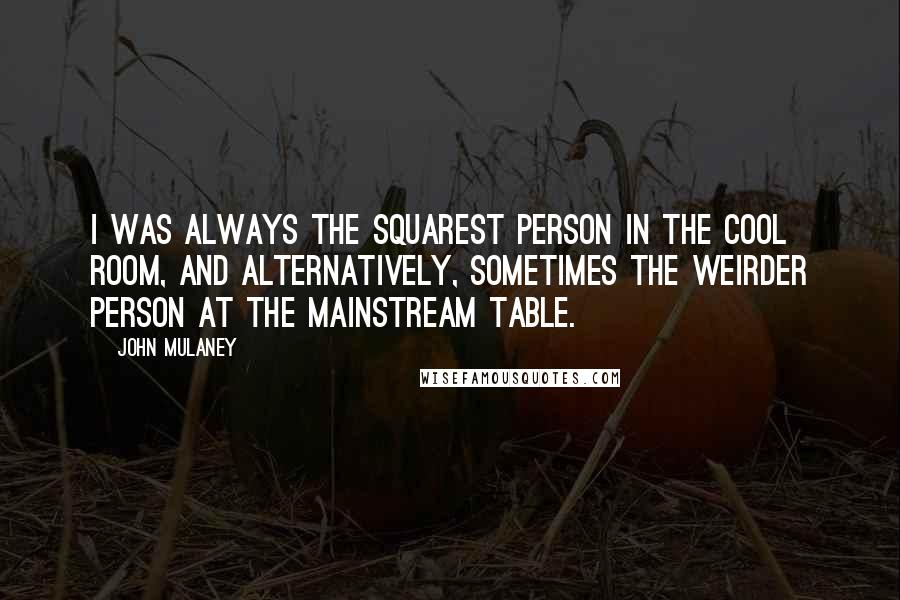 John Mulaney Quotes: I was always the squarest person in the cool room, and alternatively, sometimes the weirder person at the mainstream table.