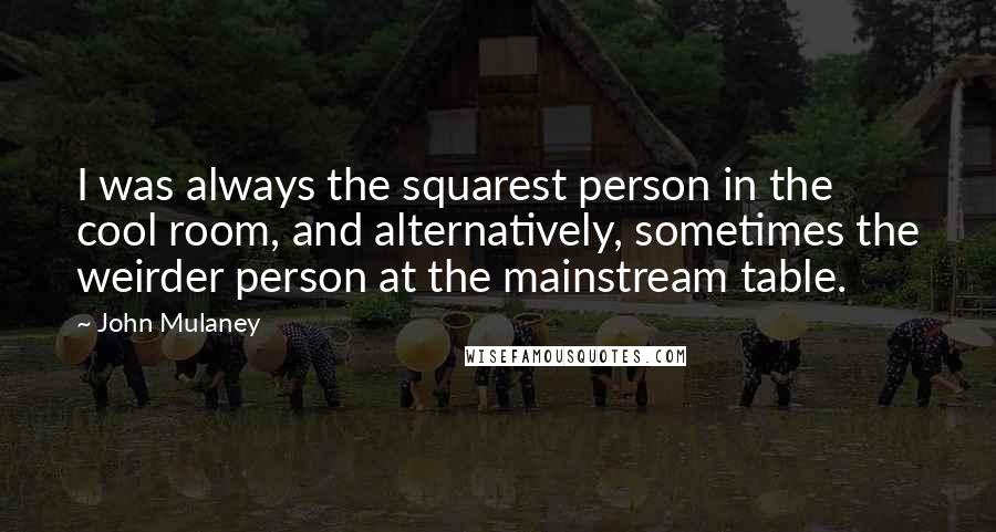 John Mulaney Quotes: I was always the squarest person in the cool room, and alternatively, sometimes the weirder person at the mainstream table.