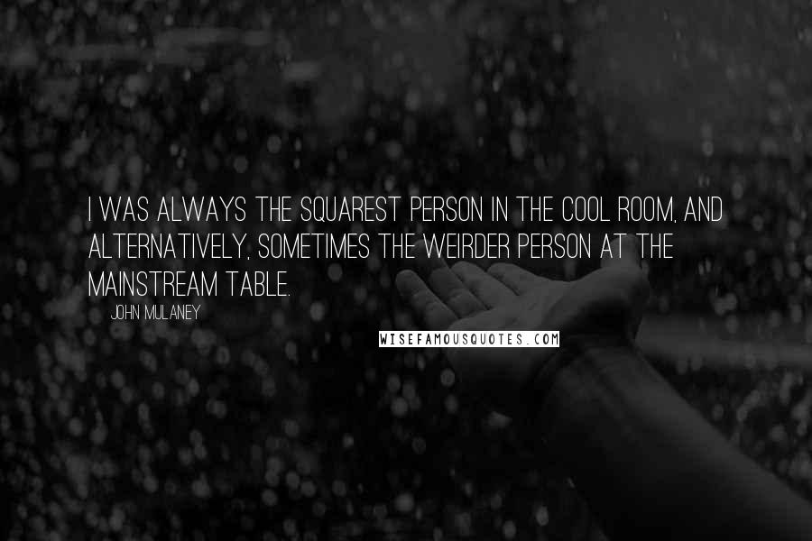 John Mulaney Quotes: I was always the squarest person in the cool room, and alternatively, sometimes the weirder person at the mainstream table.