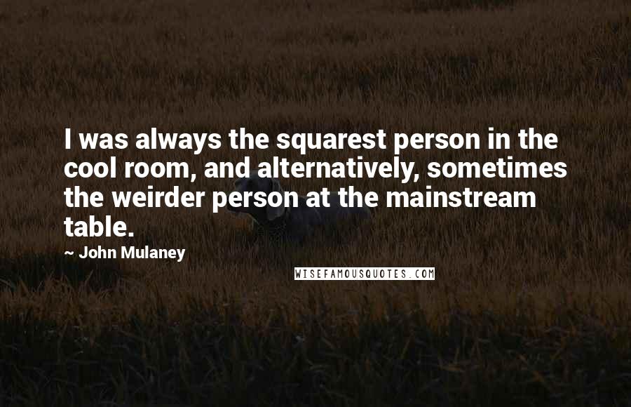 John Mulaney Quotes: I was always the squarest person in the cool room, and alternatively, sometimes the weirder person at the mainstream table.