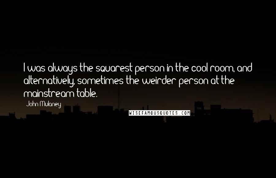 John Mulaney Quotes: I was always the squarest person in the cool room, and alternatively, sometimes the weirder person at the mainstream table.