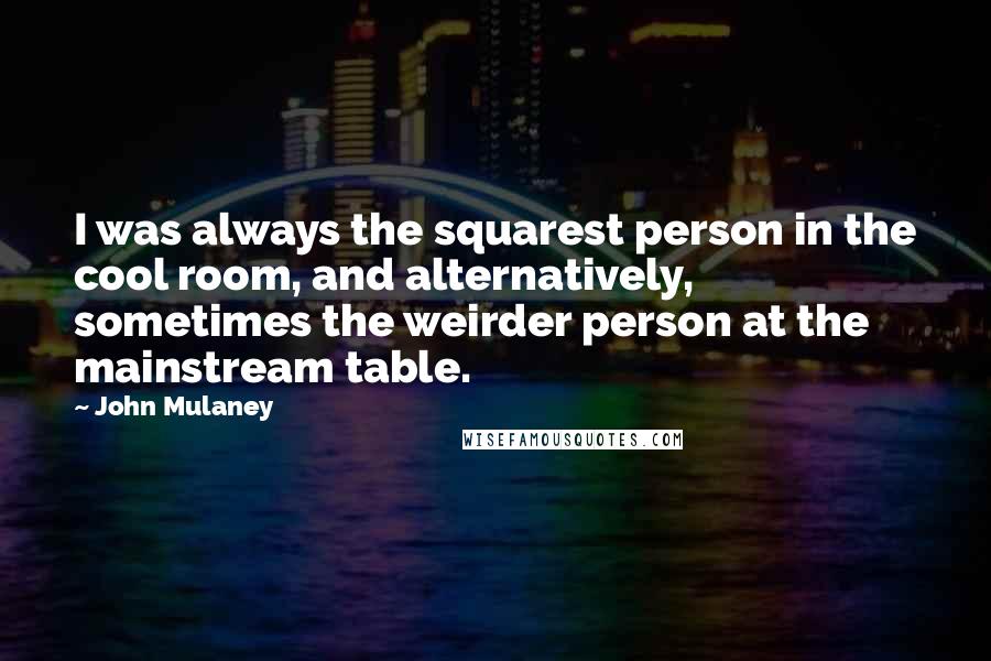 John Mulaney Quotes: I was always the squarest person in the cool room, and alternatively, sometimes the weirder person at the mainstream table.