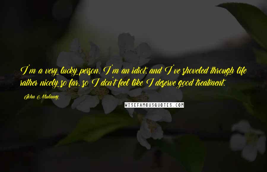 John Mulaney Quotes: I'm a very lucky person. I'm an idiot, and I've shoveled through life rather nicely so far, so I don't feel like I deserve good treatment.