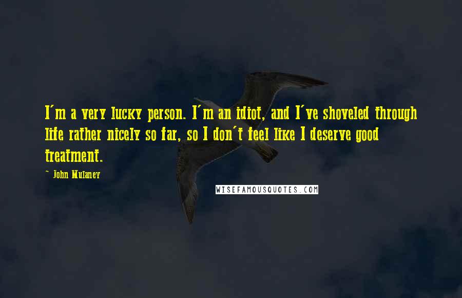 John Mulaney Quotes: I'm a very lucky person. I'm an idiot, and I've shoveled through life rather nicely so far, so I don't feel like I deserve good treatment.