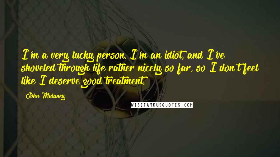 John Mulaney Quotes: I'm a very lucky person. I'm an idiot, and I've shoveled through life rather nicely so far, so I don't feel like I deserve good treatment.