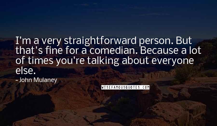 John Mulaney Quotes: I'm a very straightforward person. But that's fine for a comedian. Because a lot of times you're talking about everyone else.