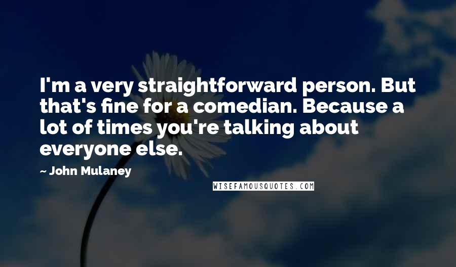 John Mulaney Quotes: I'm a very straightforward person. But that's fine for a comedian. Because a lot of times you're talking about everyone else.