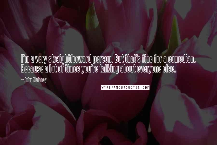 John Mulaney Quotes: I'm a very straightforward person. But that's fine for a comedian. Because a lot of times you're talking about everyone else.