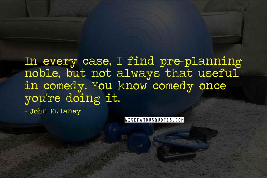 John Mulaney Quotes: In every case, I find pre-planning noble, but not always that useful in comedy. You know comedy once you're doing it.