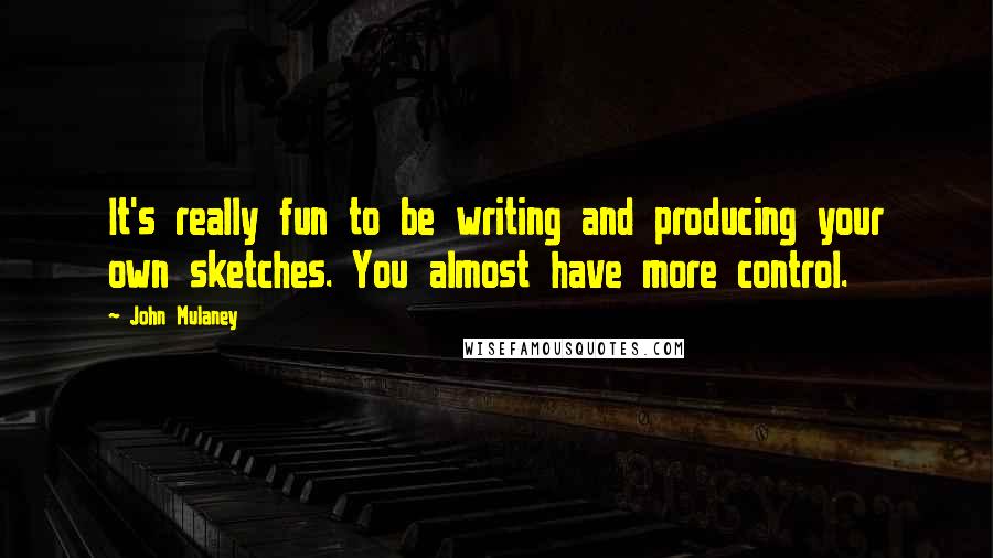 John Mulaney Quotes: It's really fun to be writing and producing your own sketches. You almost have more control.