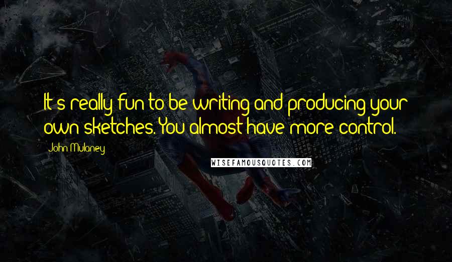 John Mulaney Quotes: It's really fun to be writing and producing your own sketches. You almost have more control.