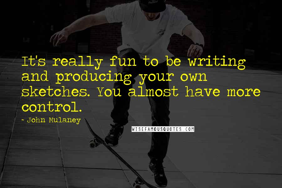 John Mulaney Quotes: It's really fun to be writing and producing your own sketches. You almost have more control.