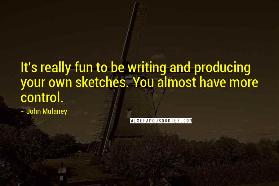John Mulaney Quotes: It's really fun to be writing and producing your own sketches. You almost have more control.