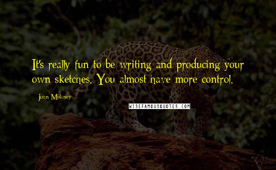 John Mulaney Quotes: It's really fun to be writing and producing your own sketches. You almost have more control.