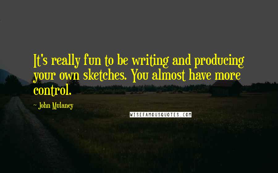 John Mulaney Quotes: It's really fun to be writing and producing your own sketches. You almost have more control.