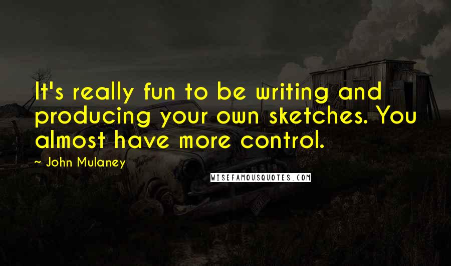 John Mulaney Quotes: It's really fun to be writing and producing your own sketches. You almost have more control.