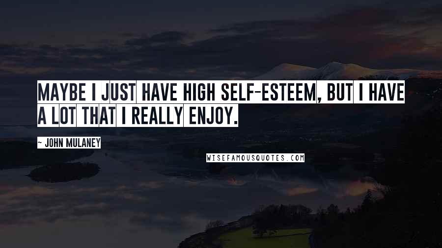 John Mulaney Quotes: Maybe I just have high self-esteem, but I have a lot that I really enjoy.