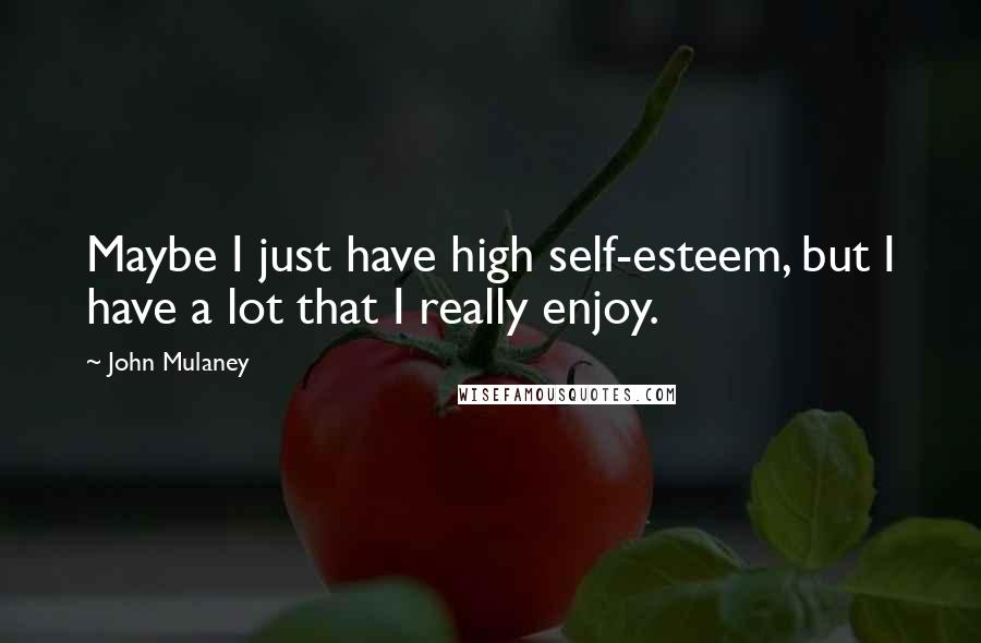 John Mulaney Quotes: Maybe I just have high self-esteem, but I have a lot that I really enjoy.