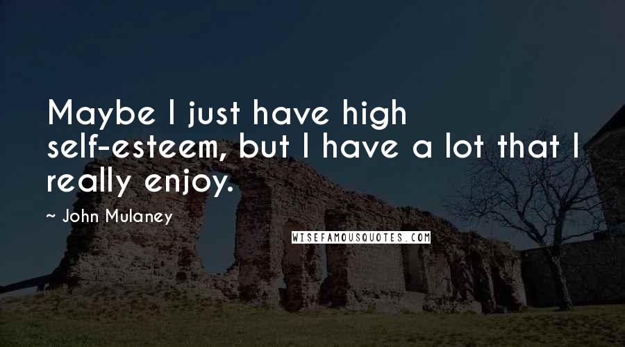 John Mulaney Quotes: Maybe I just have high self-esteem, but I have a lot that I really enjoy.