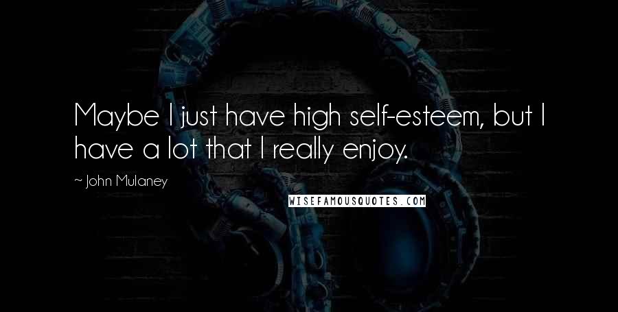 John Mulaney Quotes: Maybe I just have high self-esteem, but I have a lot that I really enjoy.