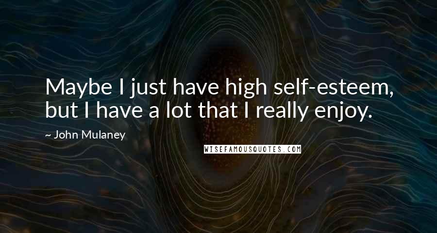 John Mulaney Quotes: Maybe I just have high self-esteem, but I have a lot that I really enjoy.