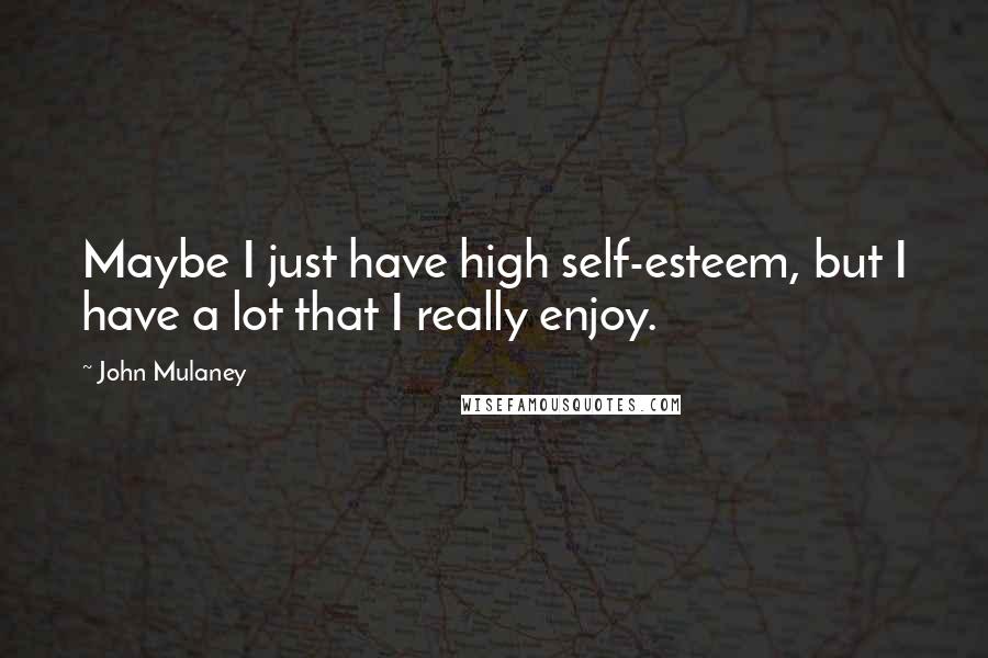 John Mulaney Quotes: Maybe I just have high self-esteem, but I have a lot that I really enjoy.