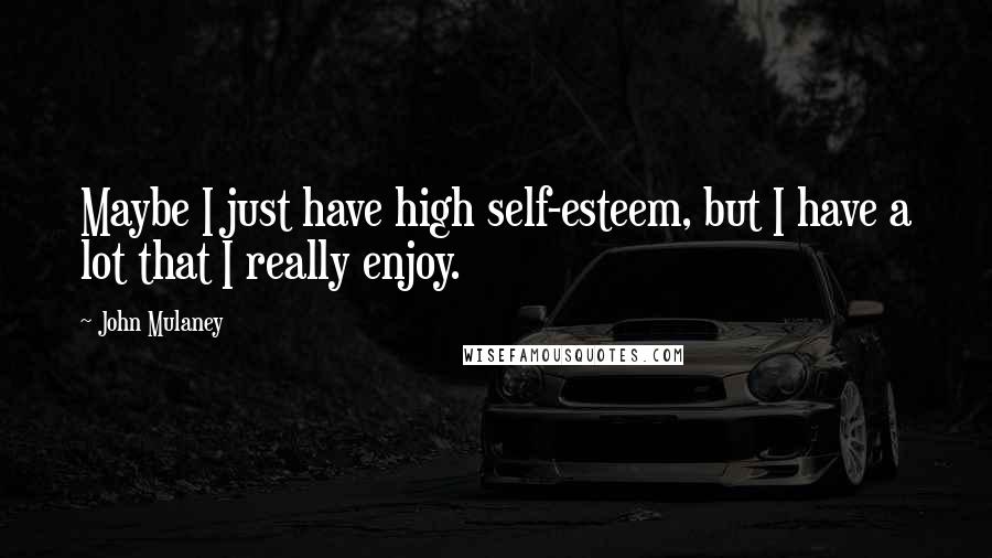 John Mulaney Quotes: Maybe I just have high self-esteem, but I have a lot that I really enjoy.